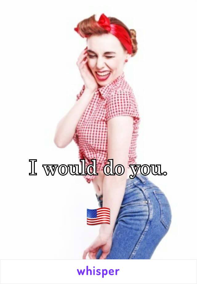 I would do you.

🇺🇸