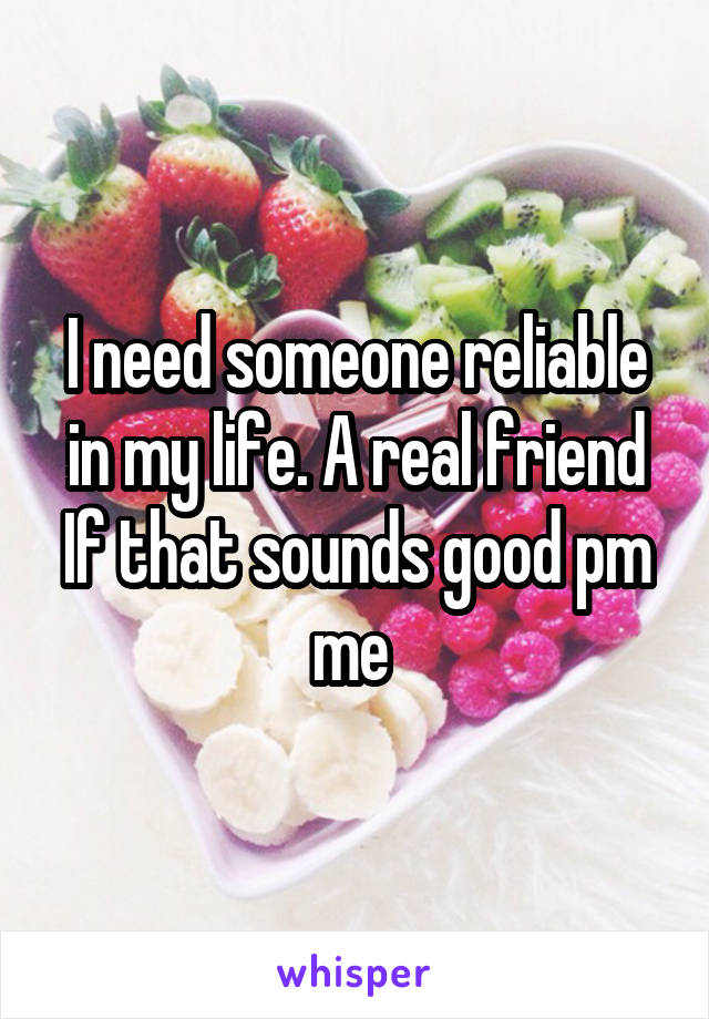 I need someone reliable in my life. A real friend
If that sounds good pm me 