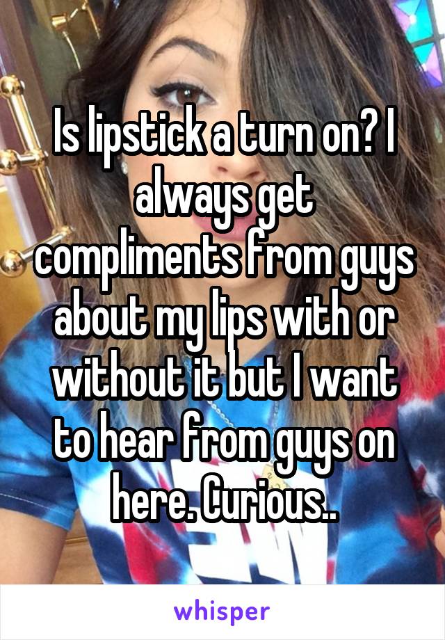 Is lipstick a turn on? I always get compliments from guys about my lips with or without it but I want to hear from guys on here. Curious..