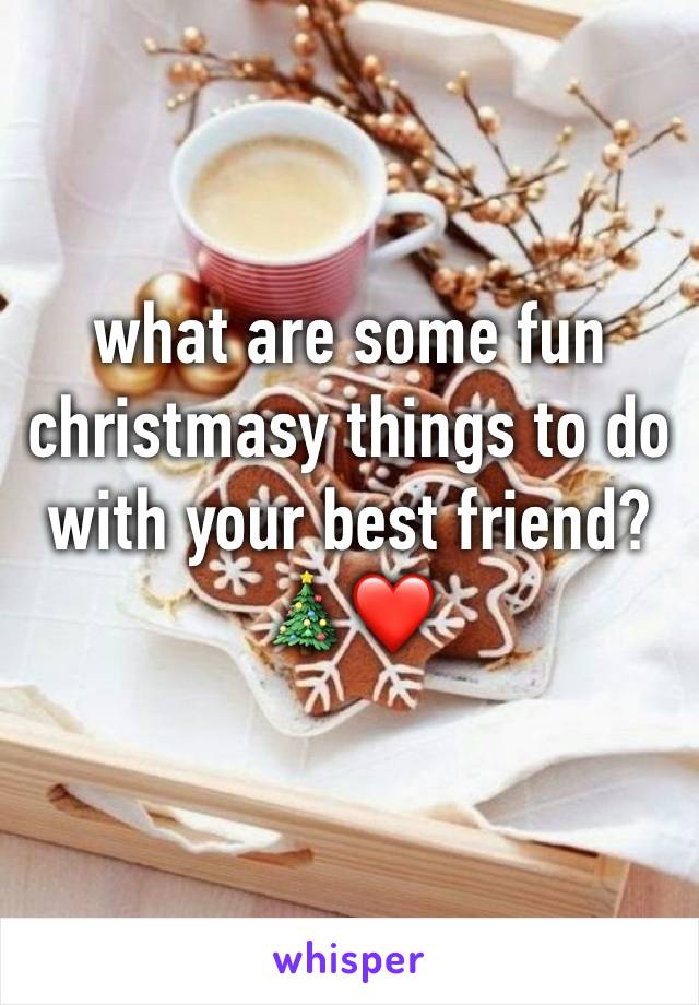 what are some fun christmasy things to do with your best friend? 🎄❤️