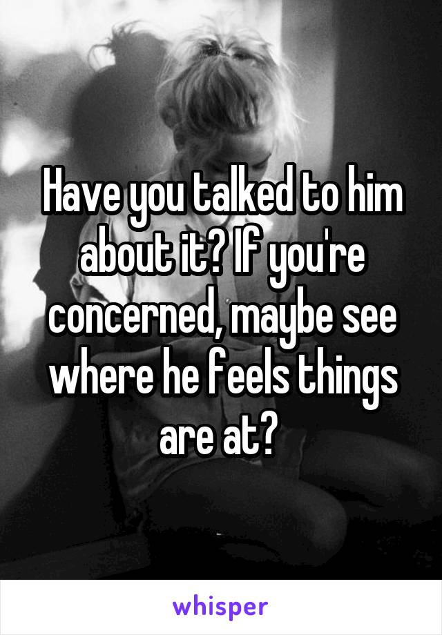 Have you talked to him about it? If you're concerned, maybe see where he feels things are at? 