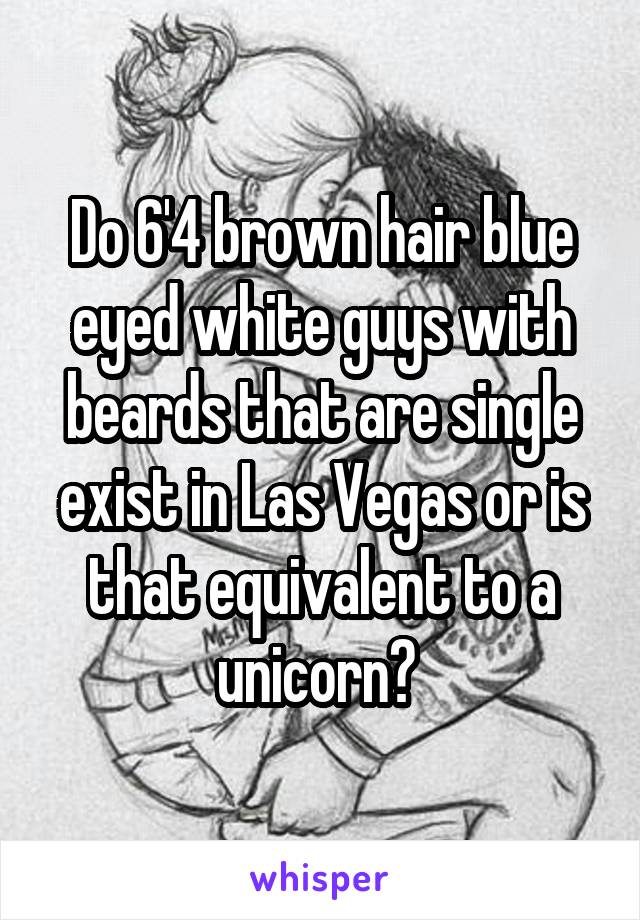 Do 6'4 brown hair blue eyed white guys with beards that are single exist in Las Vegas or is that equivalent to a unicorn? 