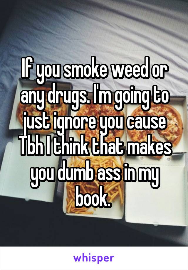 If you smoke weed or any drugs. I'm going to just ignore you cause Tbh I think that makes you dumb ass in my book. 