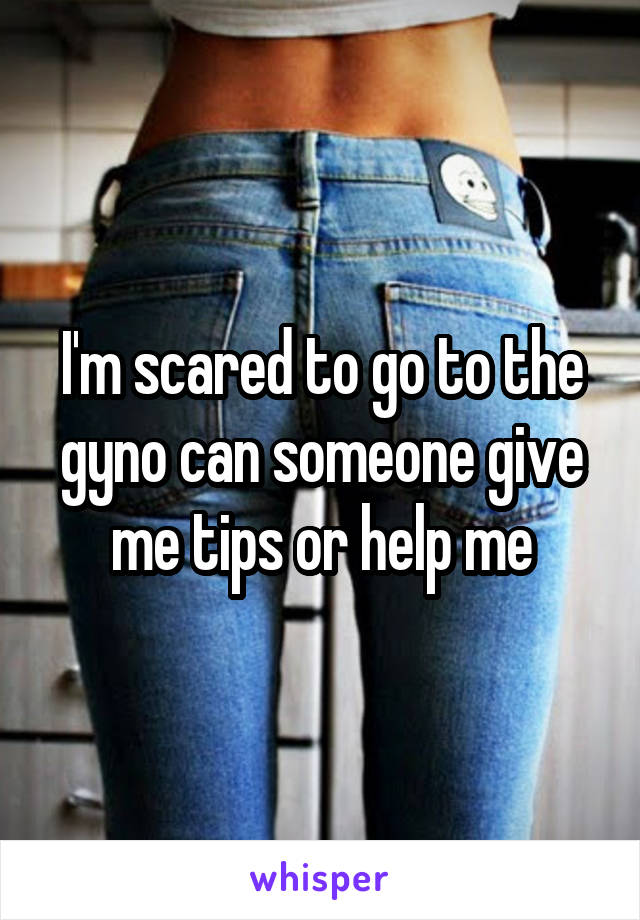 I'm scared to go to the gyno can someone give me tips or help me