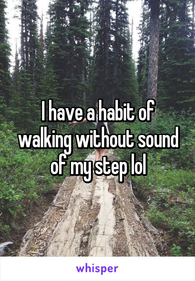 I have a habit of walking without sound of my step lol