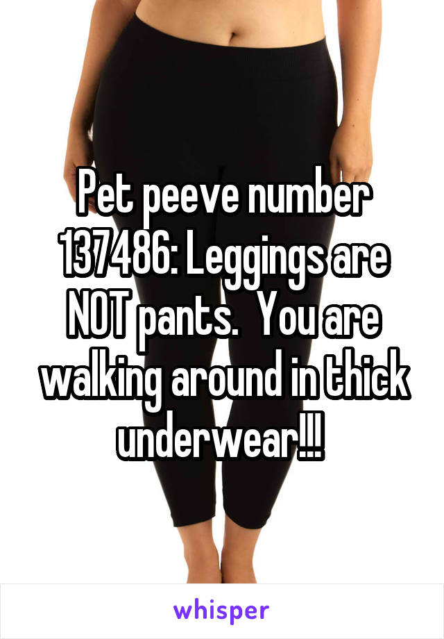 Pet peeve number 137486: Leggings are NOT pants.  You are walking around in thick underwear!!! 