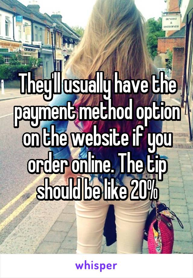 They'll usually have the payment method option on the website if you order online. The tip should be like 20%