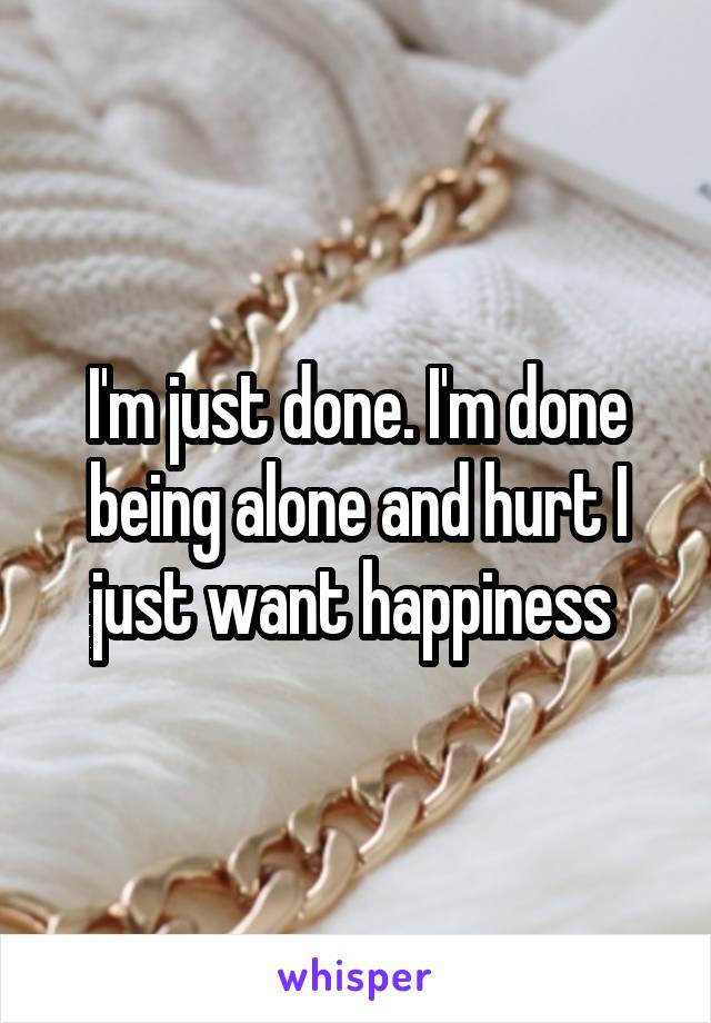 I'm just done. I'm done being alone and hurt I just want happiness 