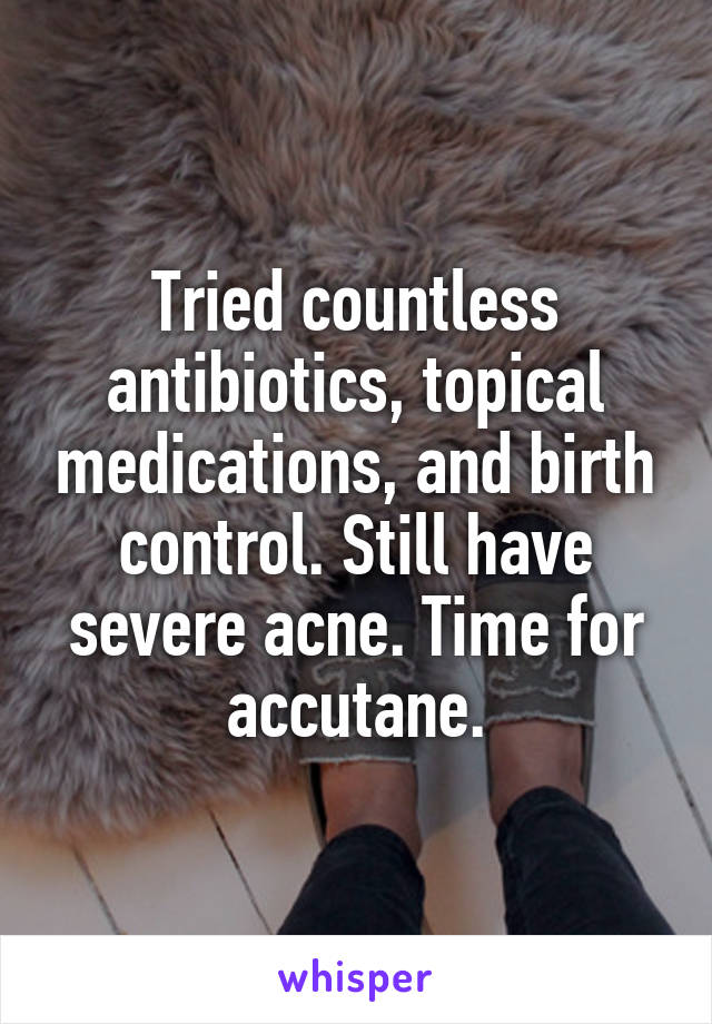 Tried countless antibiotics, topical medications, and birth control. Still have severe acne. Time for accutane.