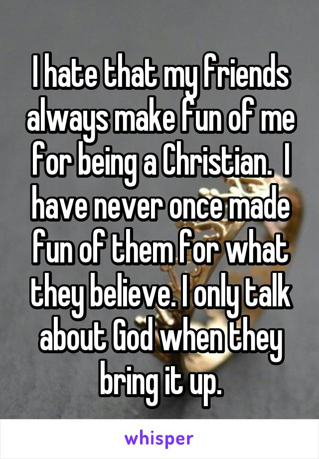 I hate that my friends always make fun of me for being a Christian.  I have never once made fun of them for what they believe. I only talk about God when they bring it up.