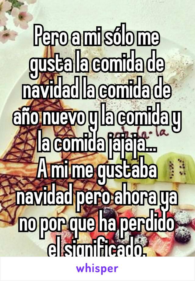 Pero a mi sólo me gusta la comida de navidad la comida de año nuevo y la comida y la comida jajaja...
A mi me gustaba navidad pero ahora ya no por que ha perdido el significado.