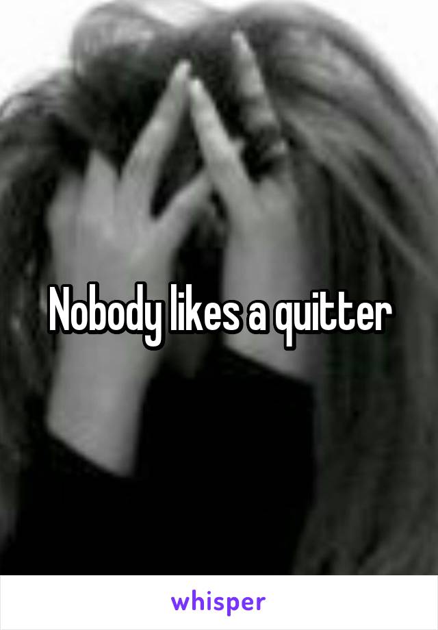 Nobody likes a quitter