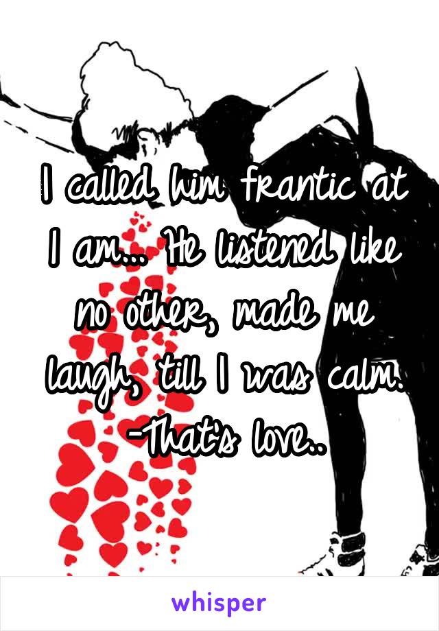 I called him frantic at 1 am... He listened like no other, made me laugh, till I was calm.
-That's love..