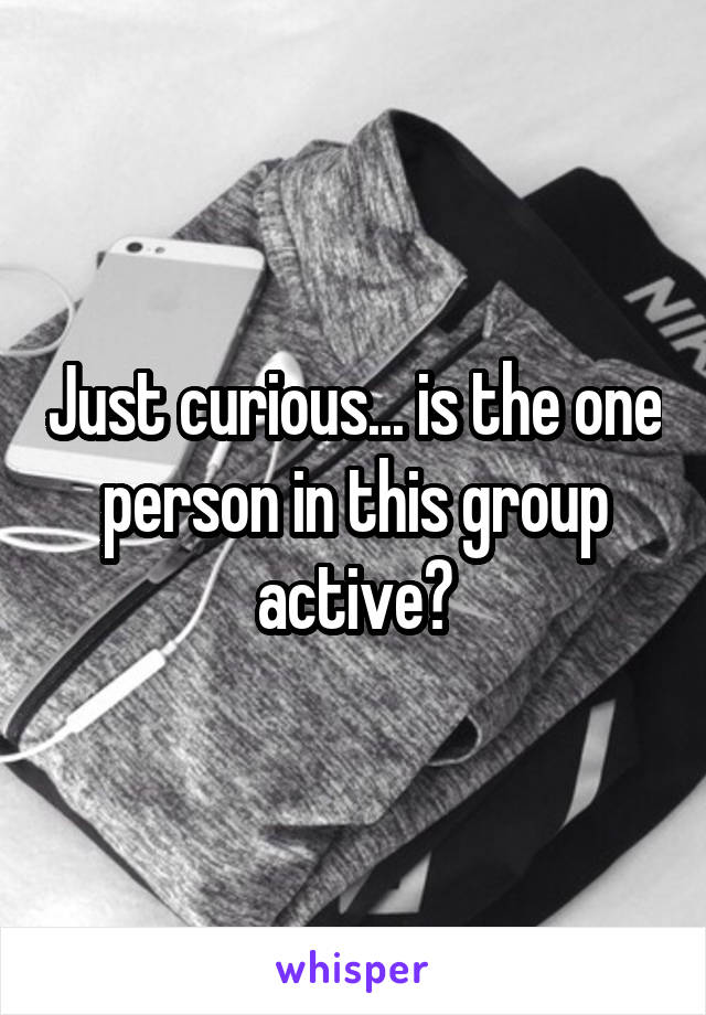 Just curious... is the one person in this group active?