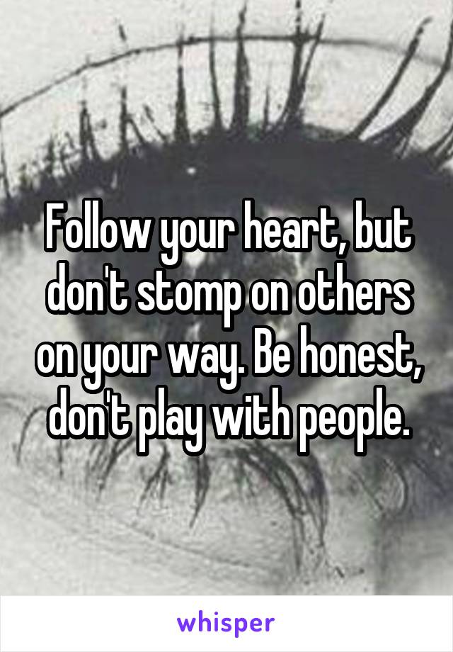 Follow your heart, but don't stomp on others on your way. Be honest, don't play with people.