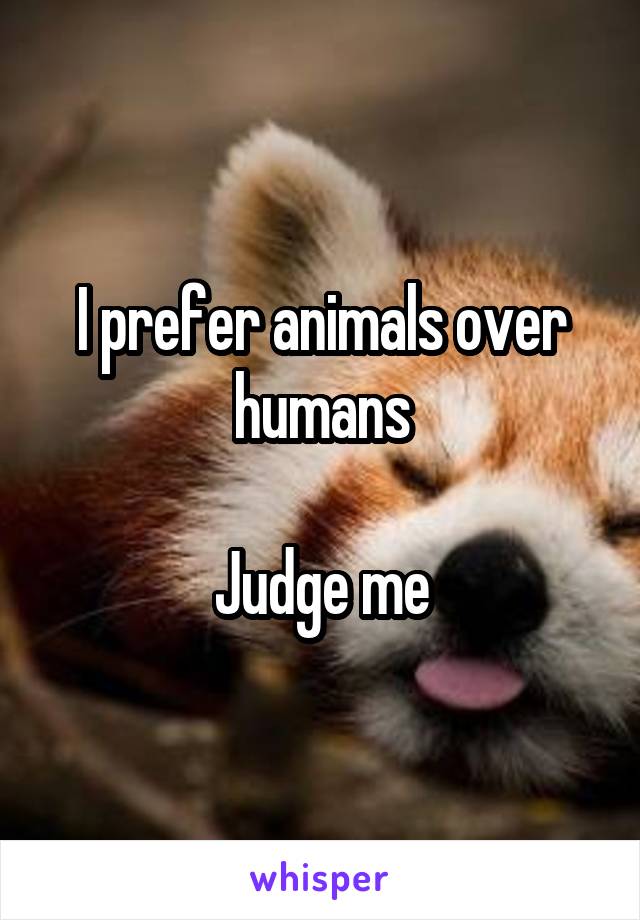 I prefer animals over humans

Judge me