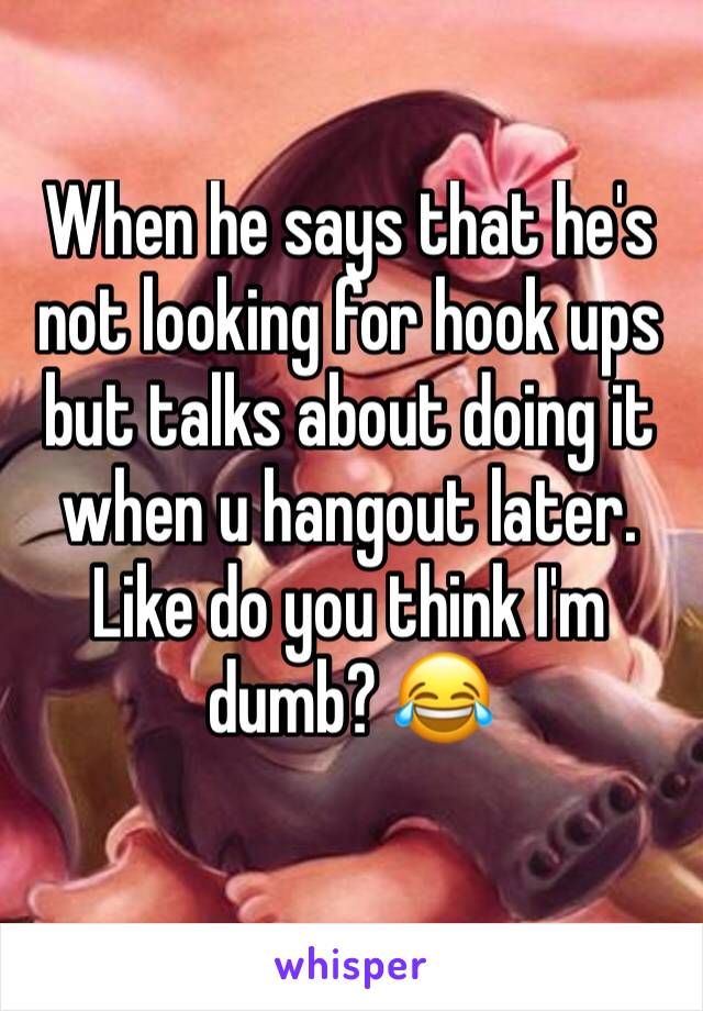 When he says that he's not looking for hook ups but talks about doing it when u hangout later. Like do you think I'm dumb? 😂