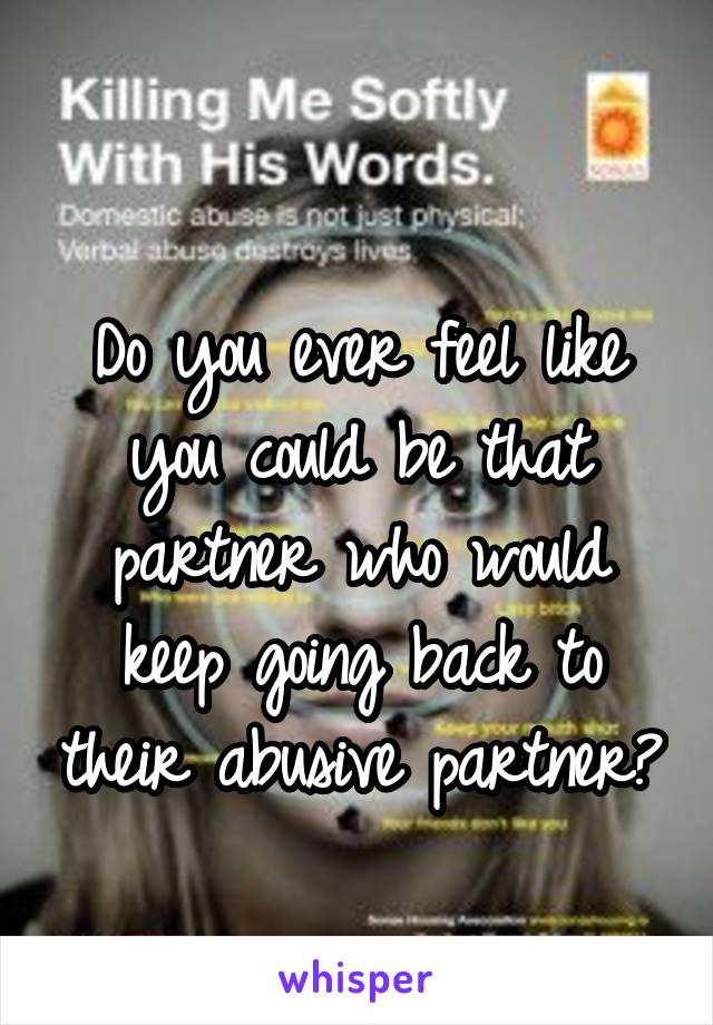 
Do you ever feel like you could be that partner who would keep going back to their abusive partner?