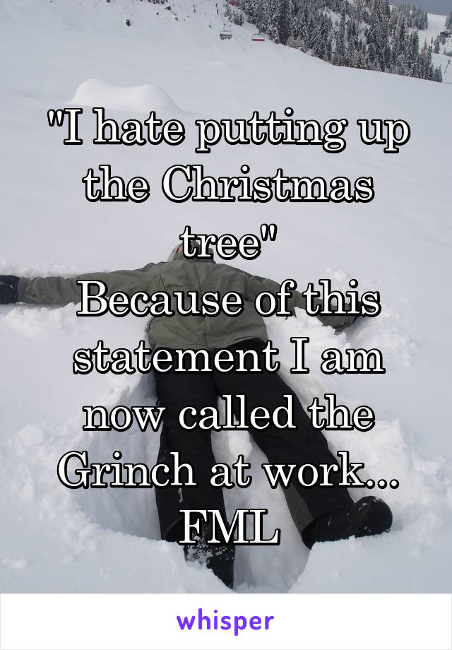 "I hate putting up the Christmas tree"
Because of this statement I am now called the Grinch at work... FML