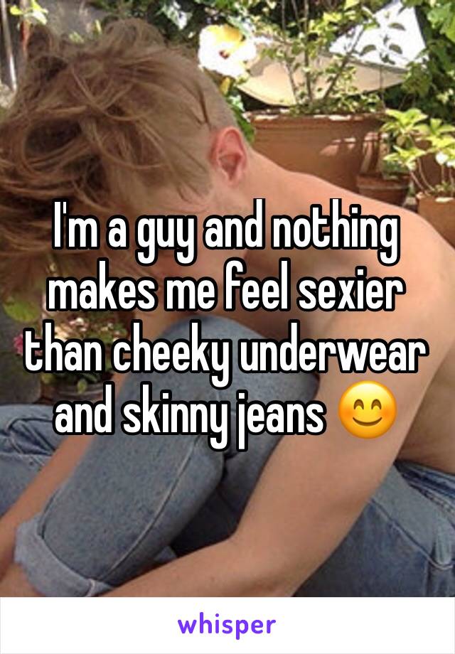 I'm a guy and nothing makes me feel sexier than cheeky underwear and skinny jeans 😊