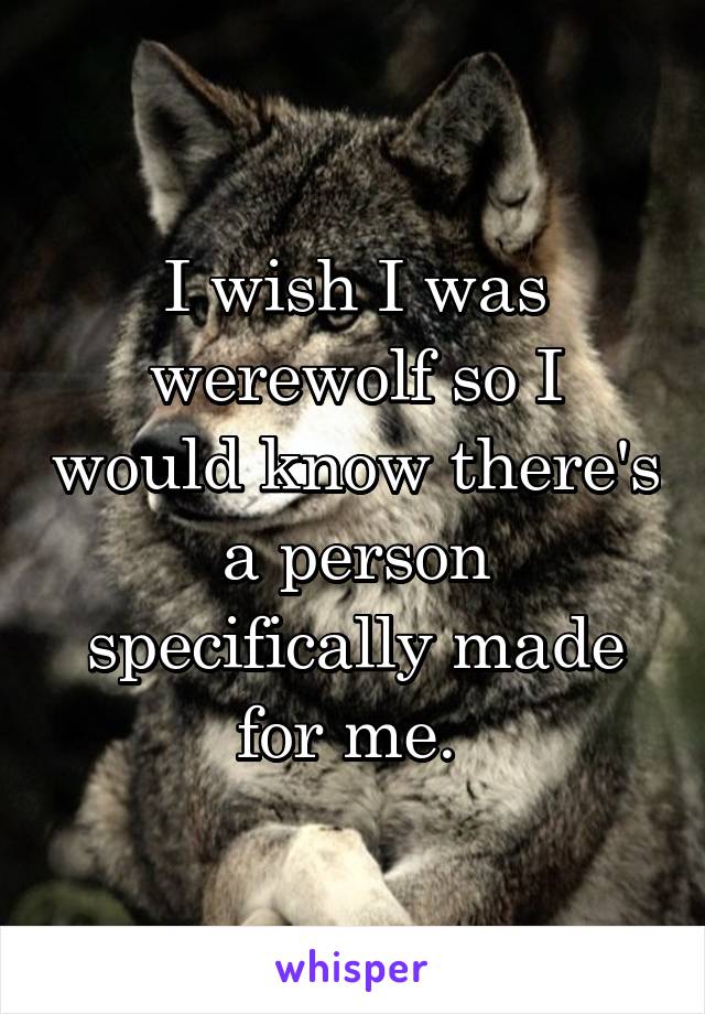 I wish I was werewolf so I would know there's a person specifically made for me. 