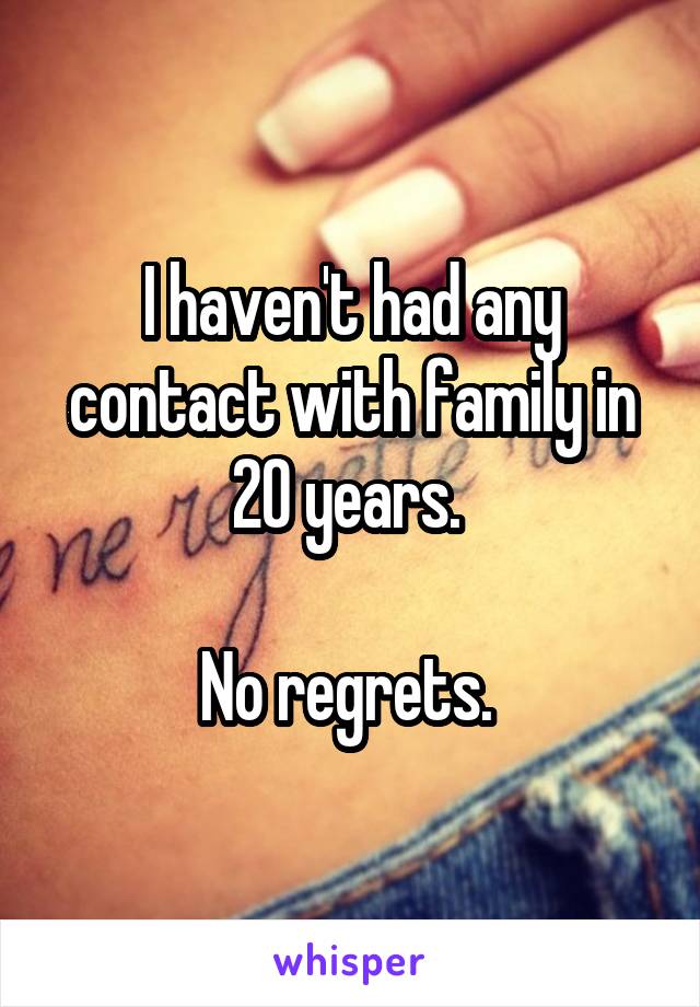 I haven't had any contact with family in 20 years. 

No regrets. 