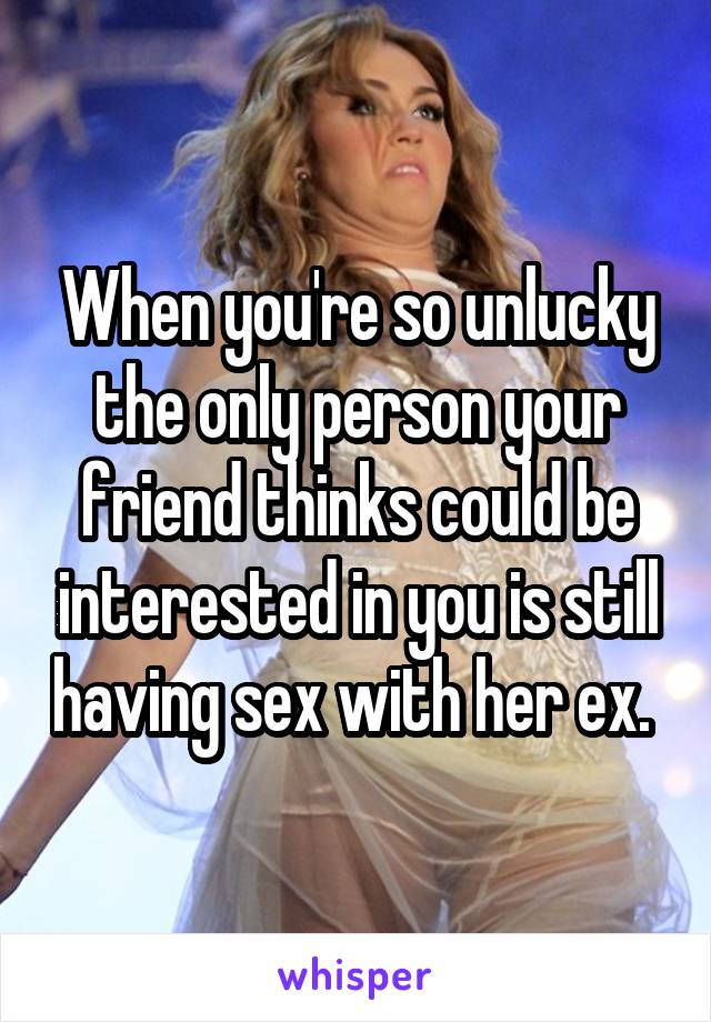 When you're so unlucky the only person your friend thinks could be interested in you is still having sex with her ex. 