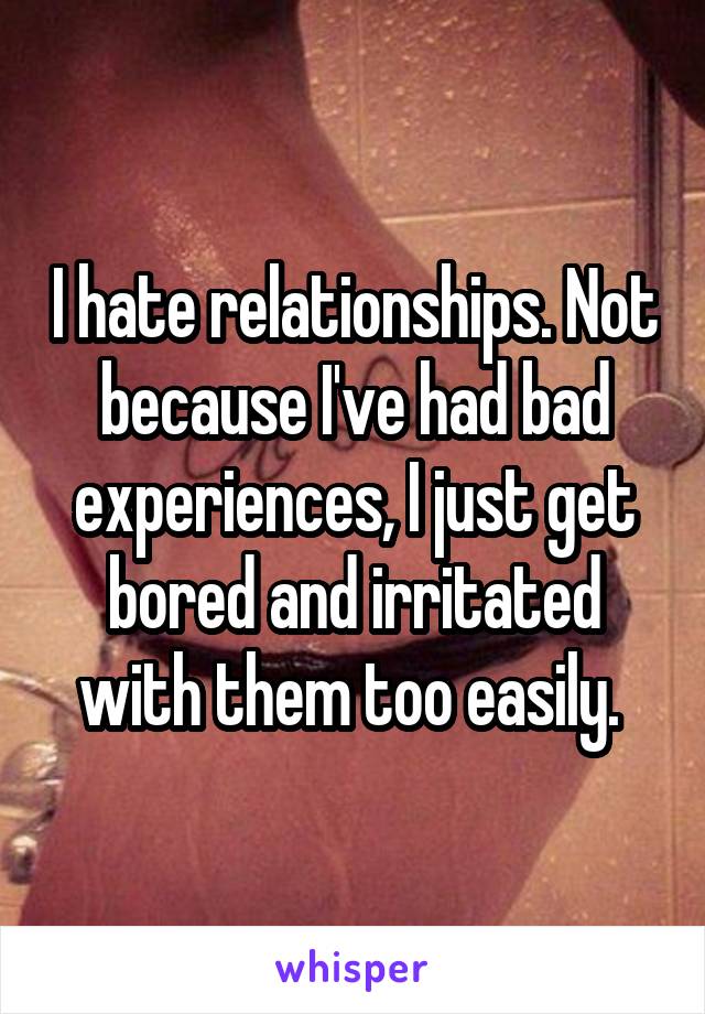 I hate relationships. Not because I've had bad experiences, I just get bored and irritated with them too easily. 