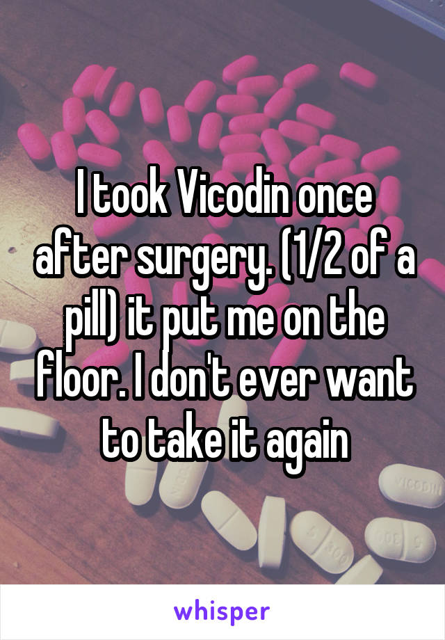 I took Vicodin once after surgery. (1/2 of a pill) it put me on the floor. I don't ever want to take it again