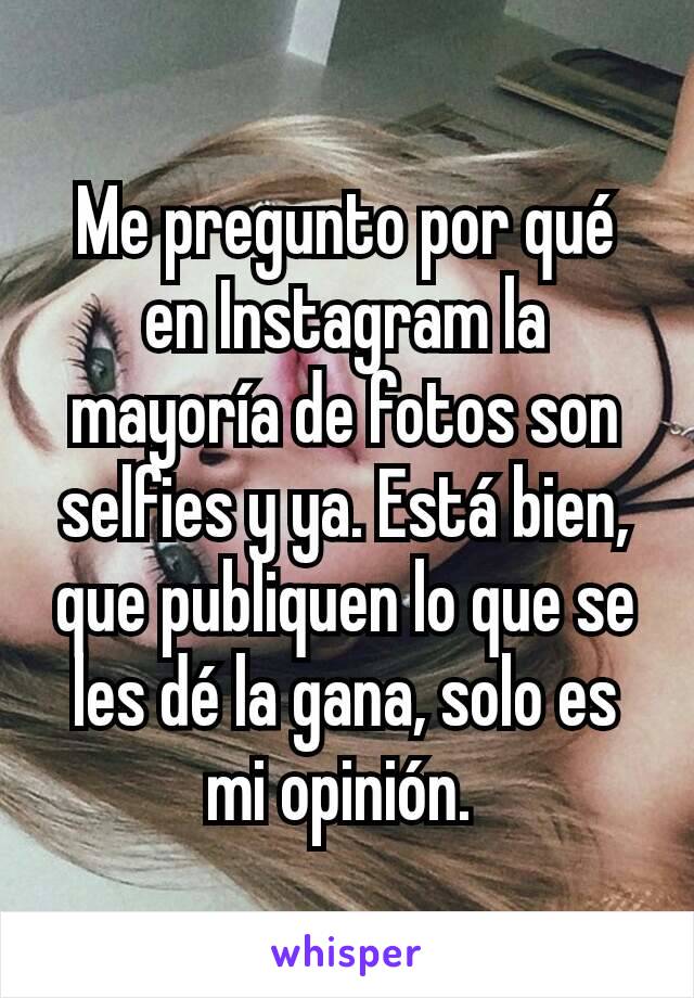 Me pregunto por qué en Instagram la mayoría de fotos son selfies y ya. Está bien, que publiquen lo que se les dé la gana, solo es mi opinión. 