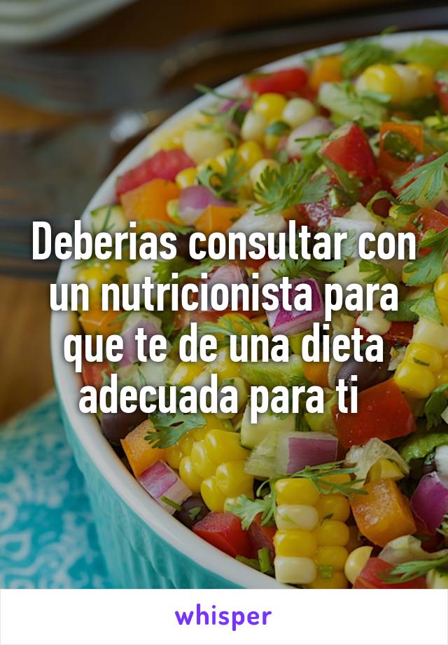 Deberias consultar con un nutricionista para que te de una dieta adecuada para ti 