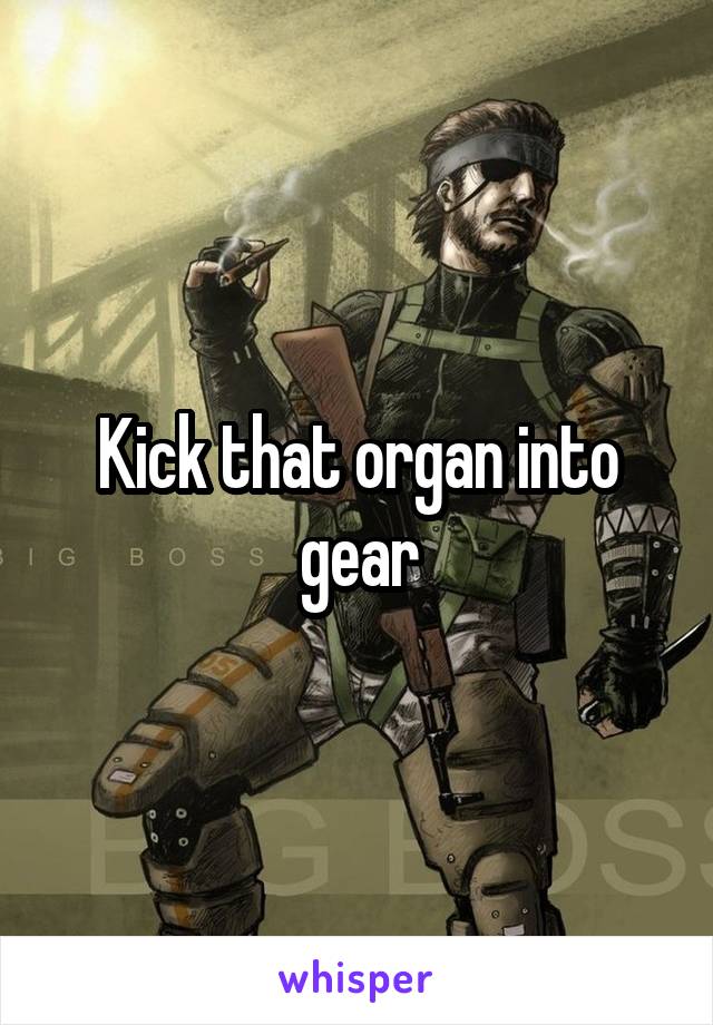 Kick that organ into gear