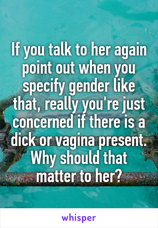 If you talk to her again point out when you specify gender like that, really you're just concerned if there is a dick or vagina present. Why should that matter to her?