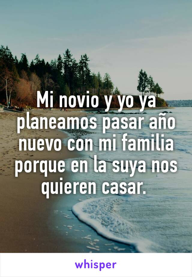 Mi novio y yo ya planeamos pasar año nuevo con mi familia porque en la suya nos quieren casar. 