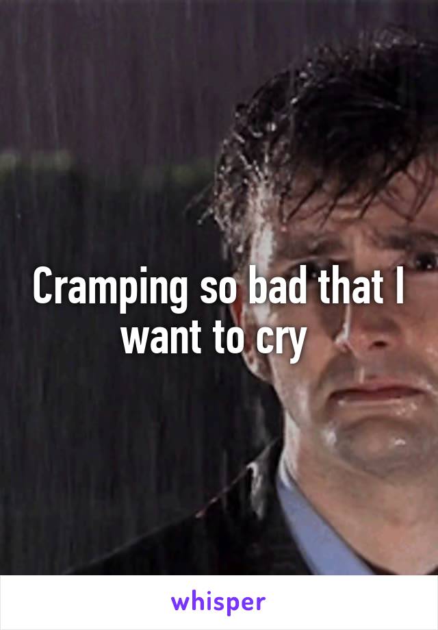 Cramping so bad that I want to cry 