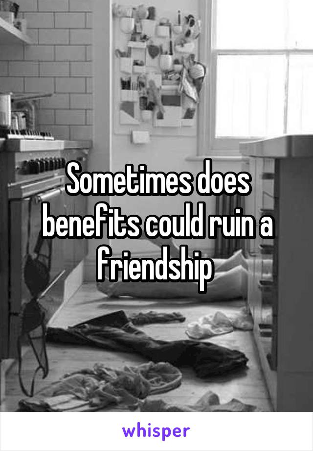 Sometimes does benefits could ruin a friendship 