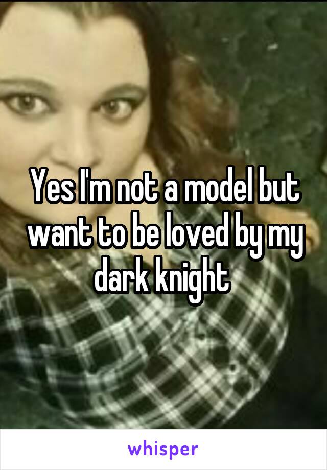 Yes I'm not a model but want to be loved by my dark knight 