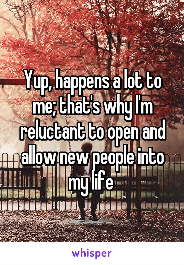 Yup, happens a lot to me; that's why I'm reluctant to open and allow new people into my life 