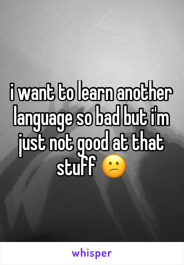 i want to learn another language so bad but i'm just not good at that stuff 😕