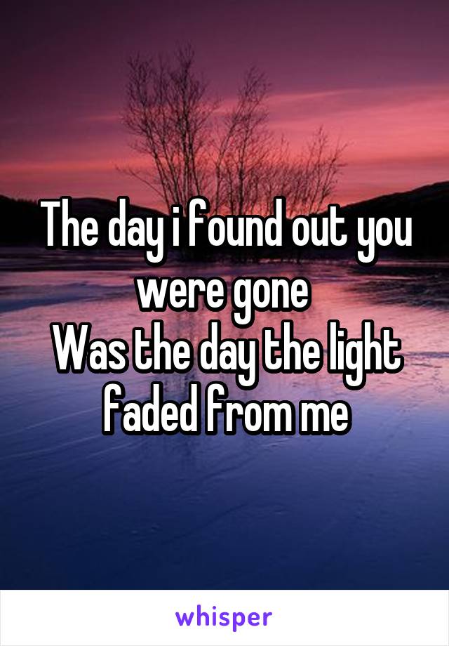 The day i found out you were gone 
Was the day the light faded from me