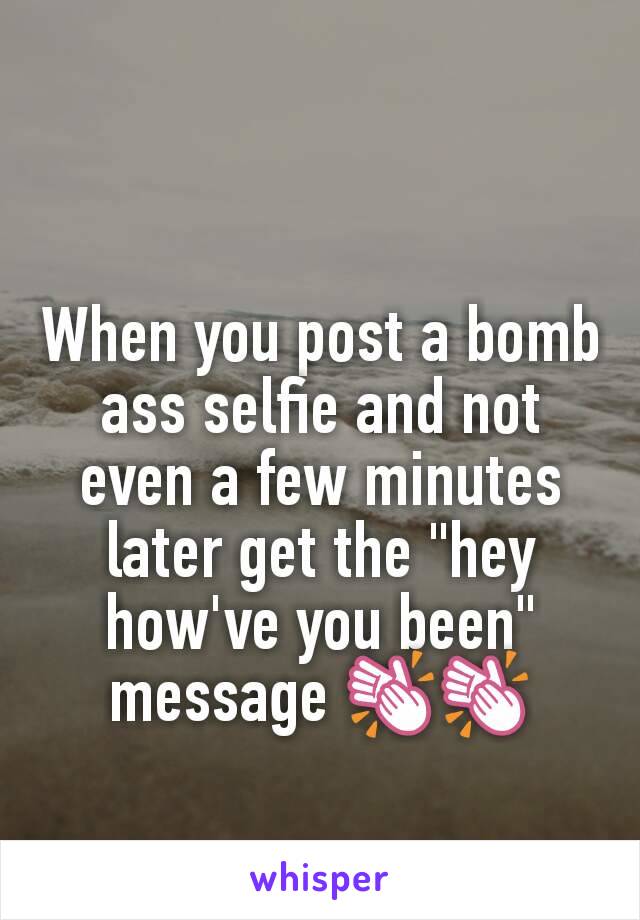 When you post a bomb ass selfie and not even a few minutes later get the "hey how've you been" message 👏👏