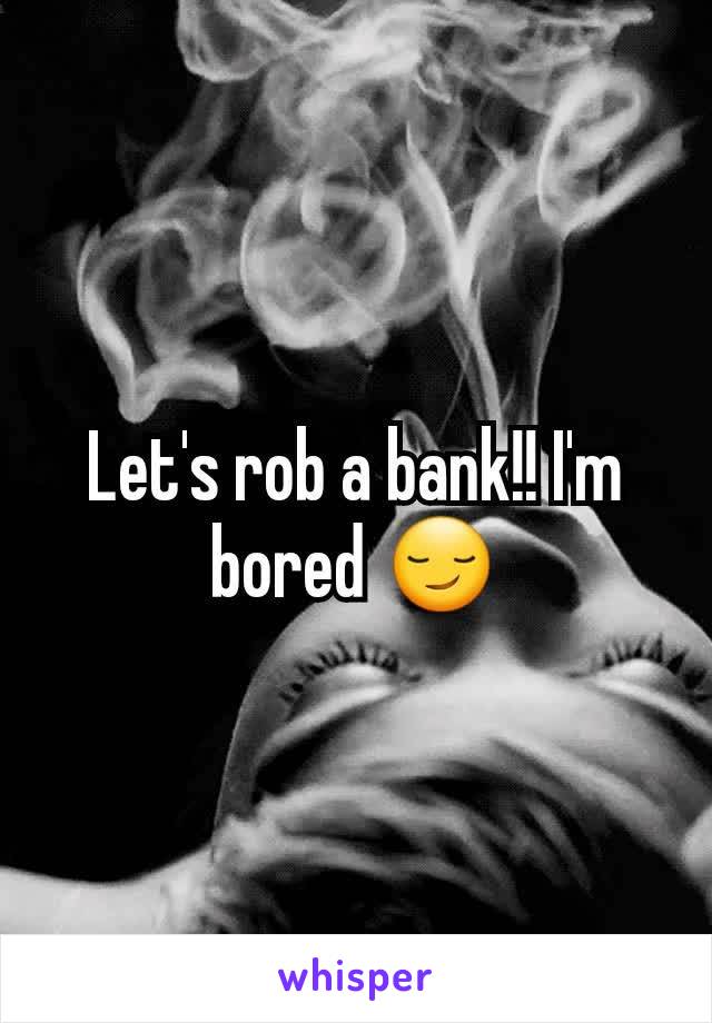 Let's rob a bank!! I'm bored 😏