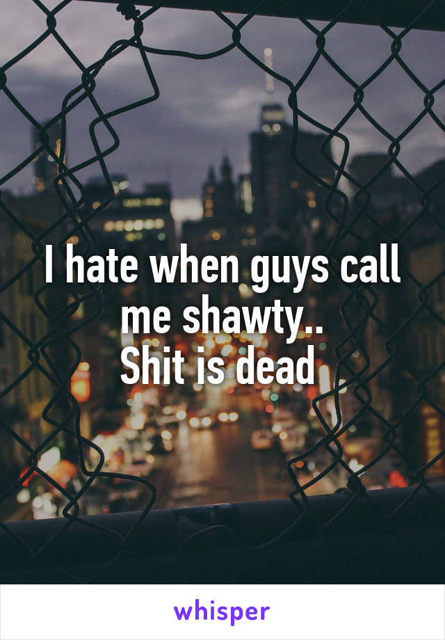 I hate when guys call me shawty..
Shit is dead 