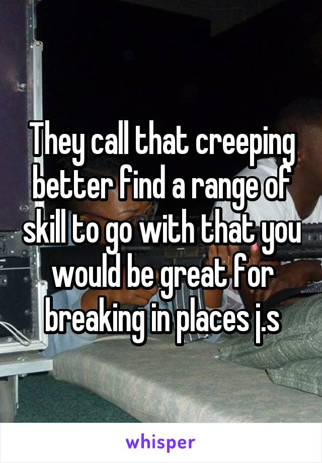 They call that creeping better find a range of skill to go with that you would be great for breaking in places j.s