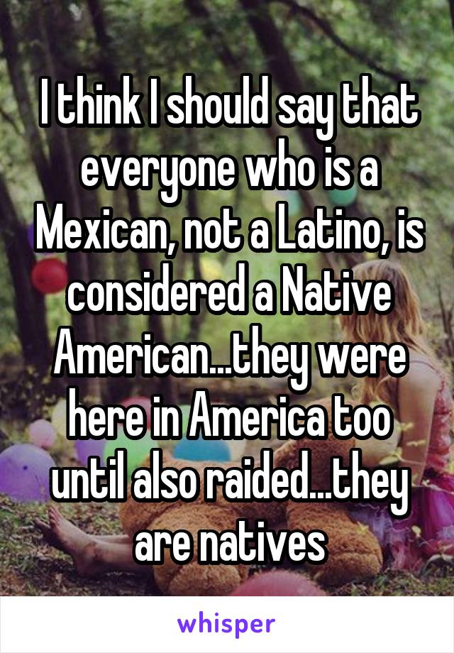 I think I should say that everyone who is a Mexican, not a Latino, is considered a Native American...they were here in America too until also raided...they are natives