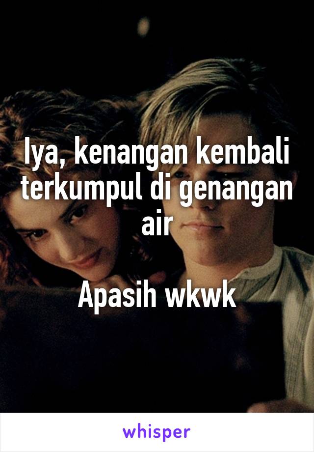 Iya, kenangan kembali terkumpul di genangan air

Apasih wkwk