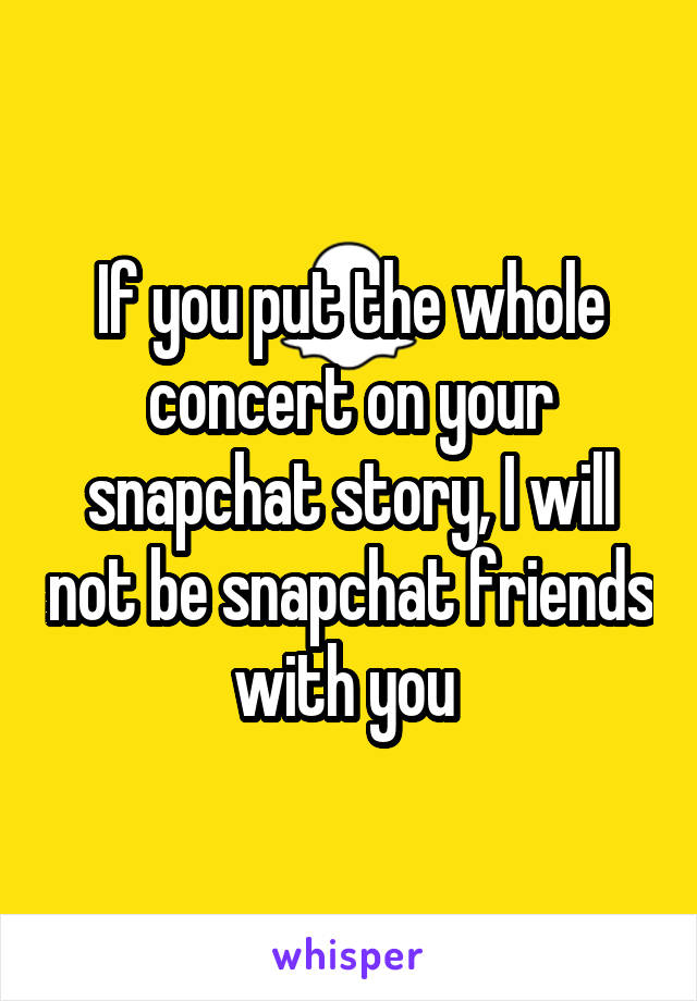 If you put the whole concert on your snapchat story, I will not be snapchat friends with you 