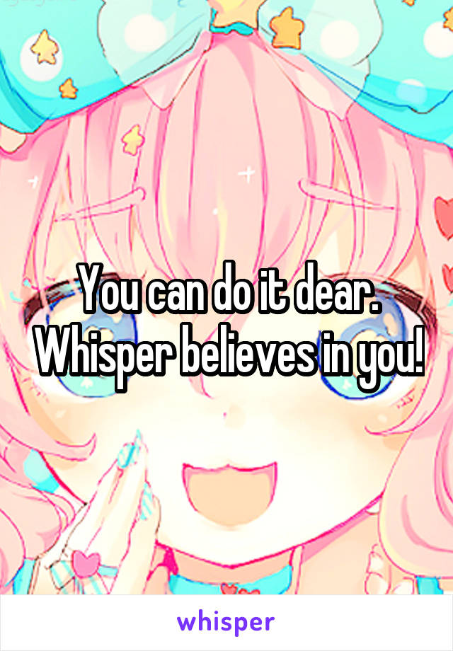 You can do it dear. Whisper believes in you!