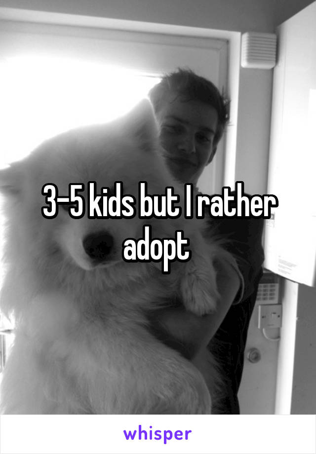 3-5 kids but I rather adopt 