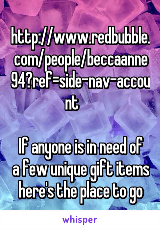 http://www.redbubble.com/people/beccaanne94?ref=side-nav-account      

If anyone is in need of a few unique gift items here's the place to go